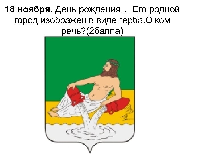18 ноября. День рождения… Его родной город изображен в виде герба. О ком речь?