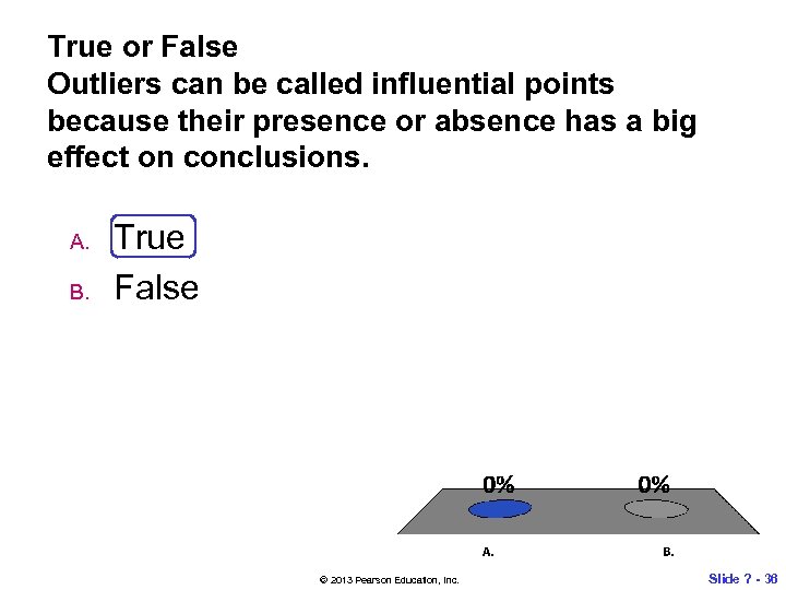 True or False Outliers can be called influential points because their presence or absence