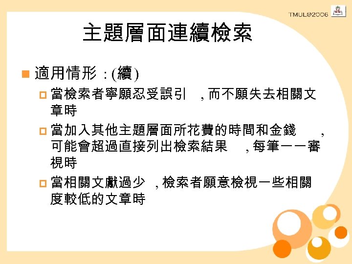 主題層面連續檢索 n 適用情形 : (續 ) p 當檢索者寧願忍受誤引 , 而不願失去相關文 章時 p 當加入其他主題層面所花費的時間和金錢 ,