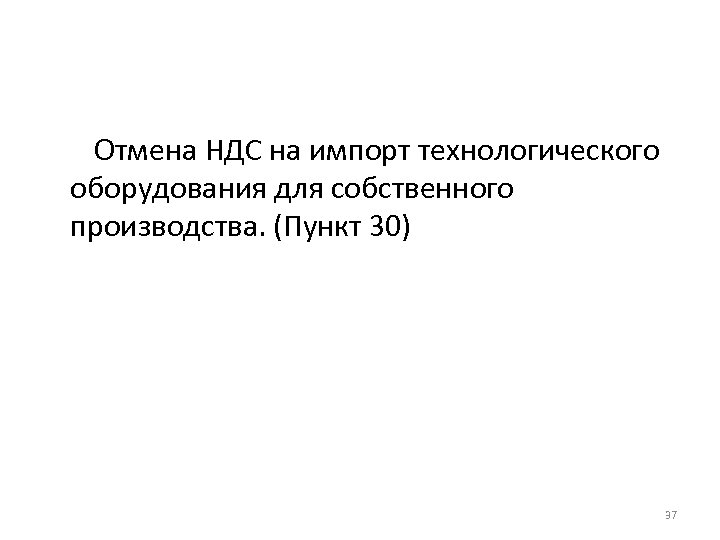 Отмена НДС на импорт технологического оборудования для собственного производства. (Пункт 30) 37 