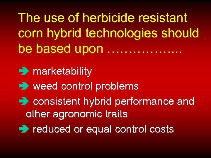 The use of herbicide resistant corn hybrid technologies should be based upon ……………. .