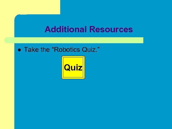 Additional Resources l Take the “Robotics Quiz. ” Quiz 