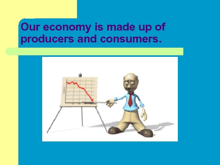 Our economy is made up of producers and consumers. 