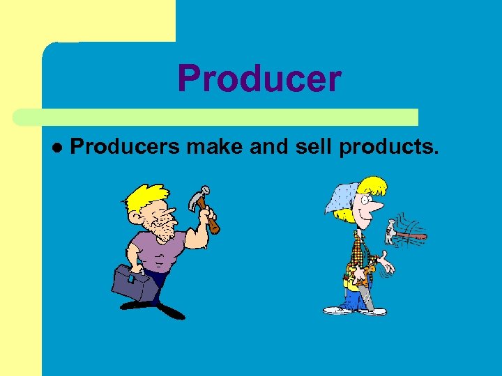 Producer l Producers make and sell products. 