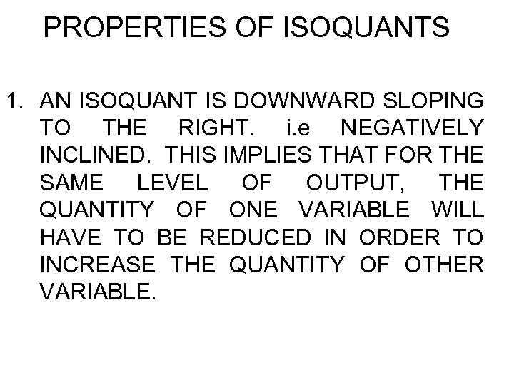 PROPERTIES OF ISOQUANTS 1. AN ISOQUANT IS DOWNWARD SLOPING TO THE RIGHT. i. e