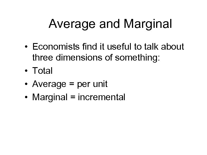 Average and Marginal • Economists find it useful to talk about three dimensions of