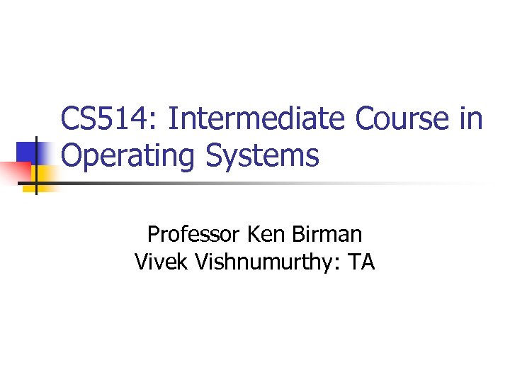 CS 514: Intermediate Course in Operating Systems Professor Ken Birman Vivek Vishnumurthy: TA 