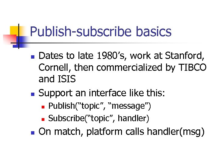 Publish-subscribe basics n n Dates to late 1980’s, work at Stanford, Cornell, then commercialized