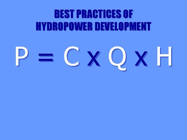 BEST PRACTICES OF HYDROPOWER DEVELOPMENT P=Cx. Qx. H 