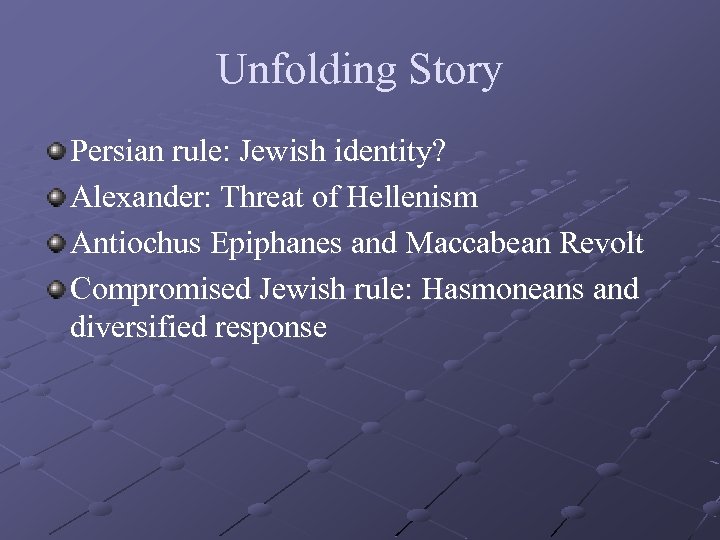Unfolding Story Persian rule: Jewish identity? Alexander: Threat of Hellenism Antiochus Epiphanes and Maccabean
