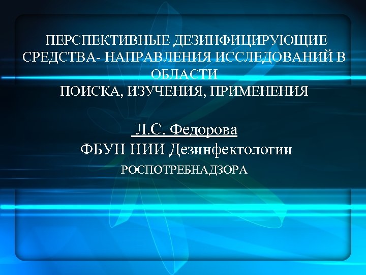 ПЕРСПЕКТИВНЫЕ ДЕЗИНФИЦИРУЮЩИЕ СРЕДСТВА- НАПРАВЛЕНИЯ ИССЛЕДОВАНИЙ В ОБЛАСТИ ПОИСКА, ИЗУЧЕНИЯ, ПРИМЕНЕНИЯ Л. С. Федорова ФБУН