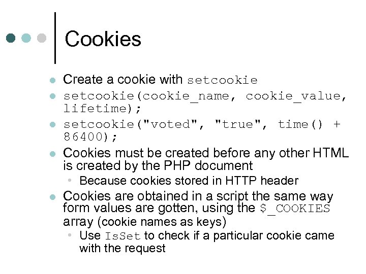 Cookies l l Create a cookie with setcookie(cookie_name, cookie_value, lifetime); setcookie("voted", "true", time() +