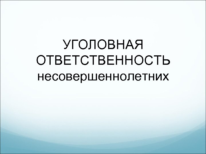 УГОЛОВНАЯ ОТВЕТСТВЕННОСТЬ несовершеннолетних 