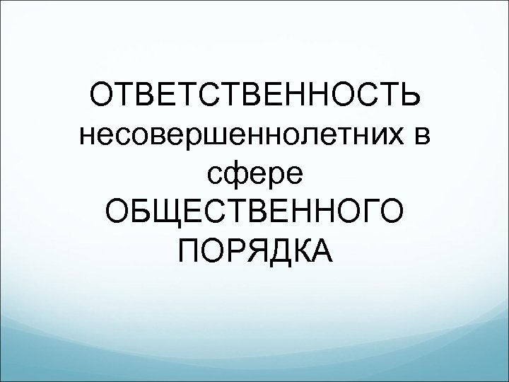 ОТВЕТСТВЕННОСТЬ несовершеннолетних в сфере ОБЩЕСТВЕННОГО ПОРЯДКА 