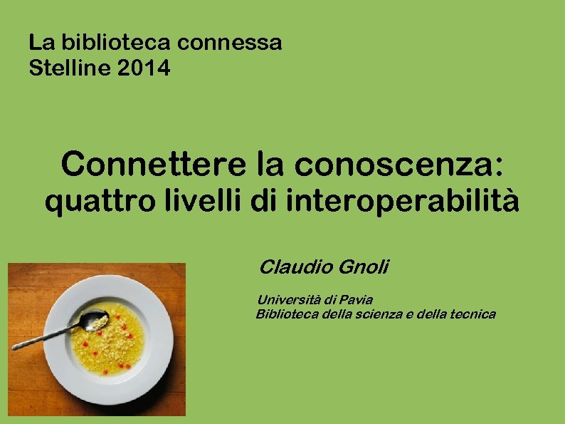 La biblioteca connessa Stelline 2014 Connettere la conoscenza: quattro livelli di interoperabilità Claudio Gnoli