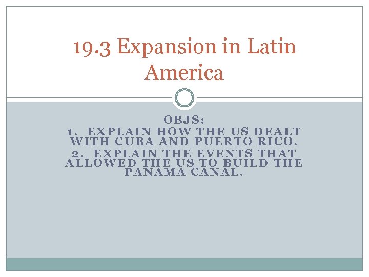19. 3 Expansion in Latin America OBJS: 1. EXPLAIN HOW THE US DEALT WITH