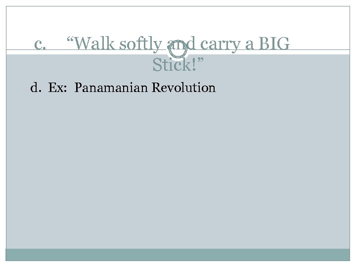 c. “Walk softly and carry a BIG Stick!” d. Ex: Panamanian Revolution 