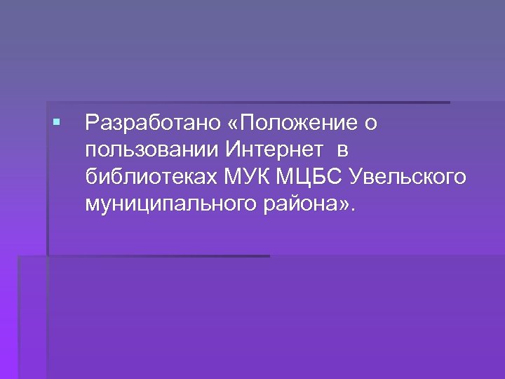 § Разработано «Положение о пользовании Интернет в библиотеках МУК МЦБС Увельского муниципального района» .