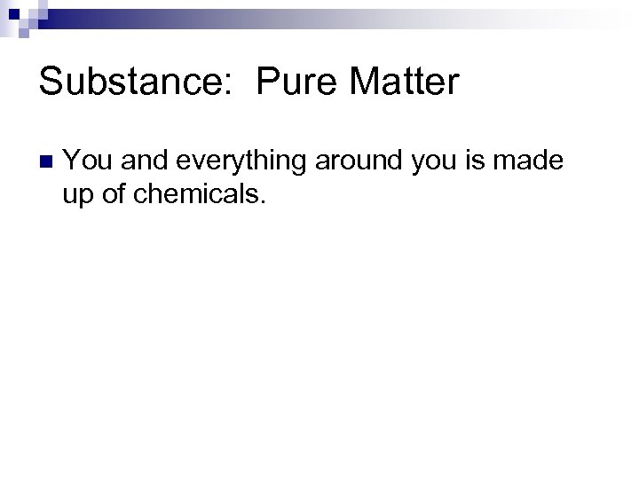 Substance: Pure Matter n You and everything around you is made up of chemicals.