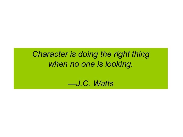 Character is doing the right thing when no one is looking. —J. C. Watts