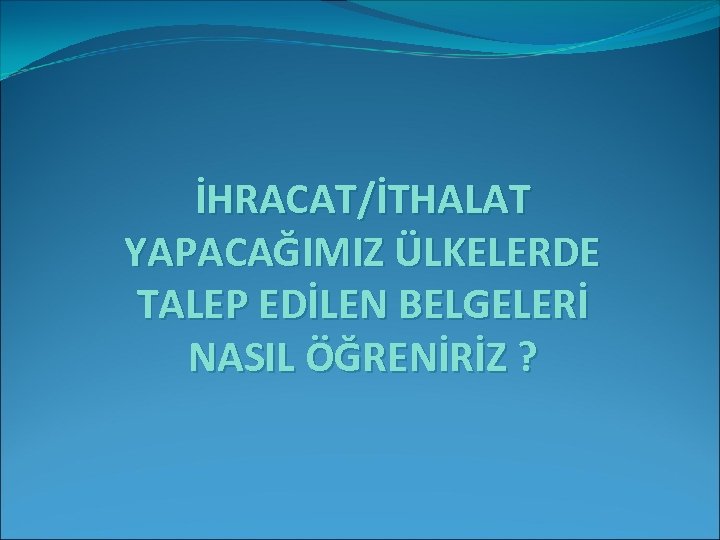 İHRACAT/İTHALAT YAPACAĞIMIZ ÜLKELERDE TALEP EDİLEN BELGELERİ NASIL ÖĞRENİRİZ ? 