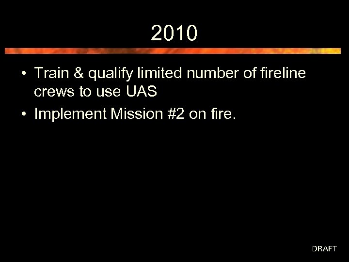 2010 • Train & qualify limited number of fireline crews to use UAS •