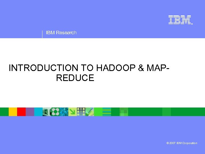 ® IBM Research INTRODUCTION TO HADOOP & MAPREDUCE © 2007 IBM Corporation 