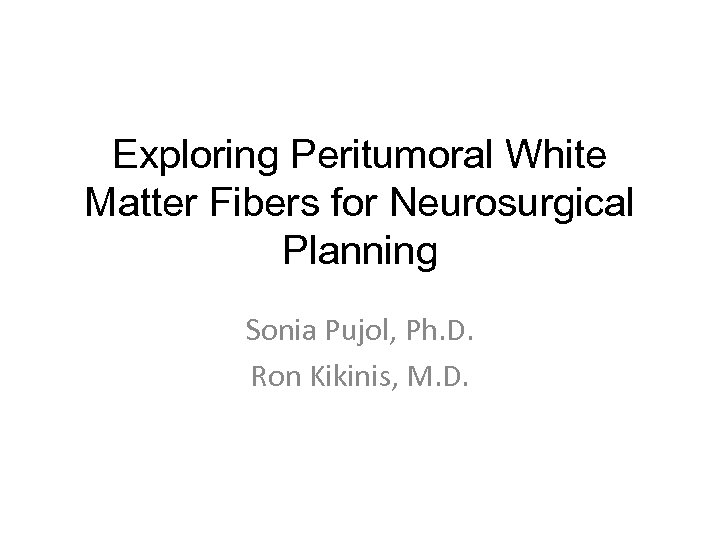 Exploring Peritumoral White Matter Fibers for Neurosurgical Planning Sonia Pujol, Ph. D. Ron Kikinis,