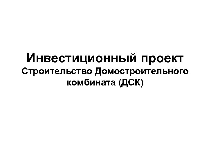 Инвестиционный проект Строительство Домостроительного комбината (ДСК) 