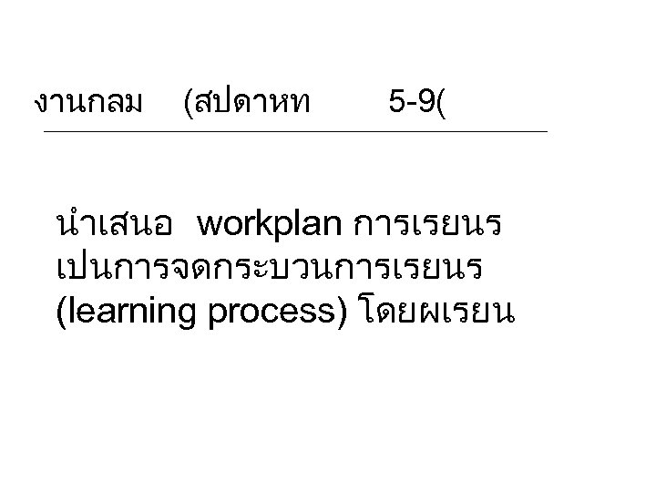 งานกลม (สปดาหท 5 -9( นำเสนอ workplan การเรยนร เปนการจดกระบวนการเรยนร (learning process) โดยผเรยน 