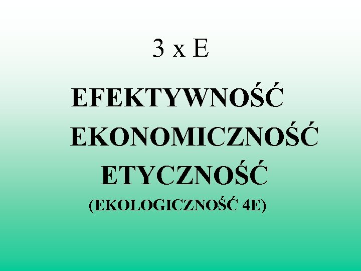 3 x. E EFEKTYWNOŚĆ EKONOMICZNOŚĆ ETYCZNOŚĆ (EKOLOGICZNOŚĆ 4 E) 