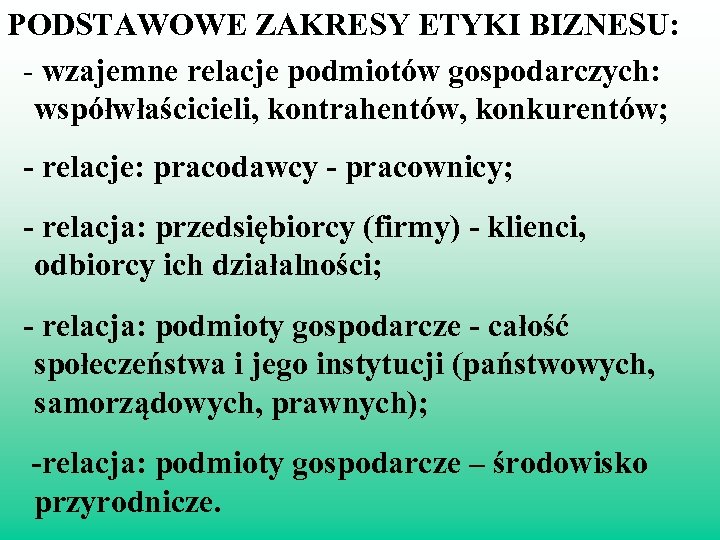 PODSTAWOWE ZAKRESY ETYKI BIZNESU: - wzajemne relacje podmiotów gospodarczych: współwłaścicieli, kontrahentów, konkurentów; - relacje: