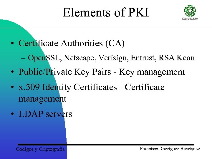 Elements of PKI • Certificate Authorities (CA) – Open. SSL, Netscape, Verisign, Entrust, RSA