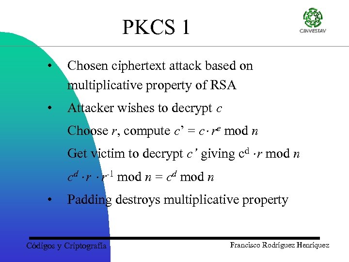 PKCS 1 • Chosen ciphertext attack based on multiplicative property of RSA • Attacker