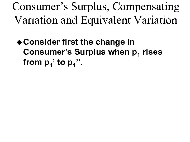 Consumer’s Surplus, Compensating Variation and Equivalent Variation u Consider first the change in Consumer’s