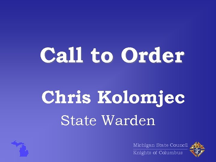 Call to Order Chris Kolomjec State Warden Michigan State Council Knights of Columbus 