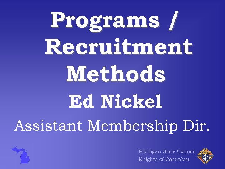 Programs / Recruitment Methods Ed Nickel Assistant Membership Dir. Michigan State Council Knights of