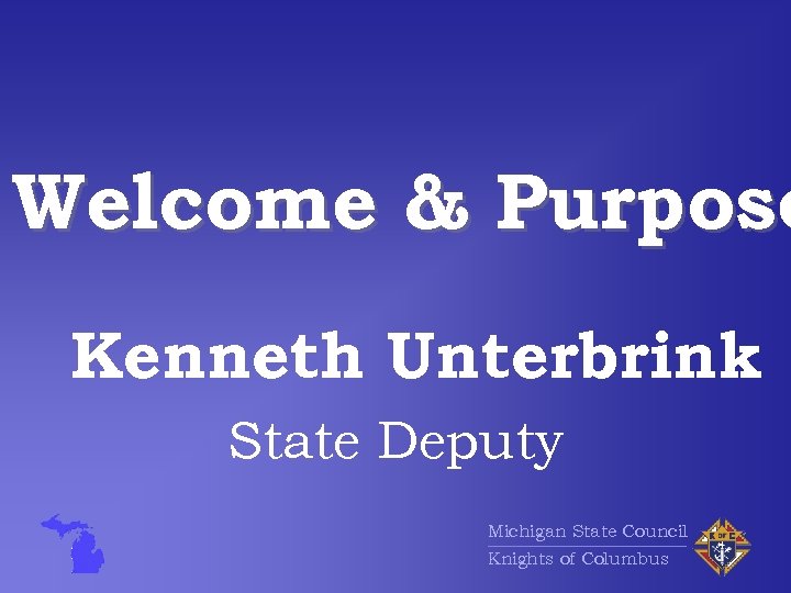 Welcome & Purpose Kenneth Unterbrink State Deputy Michigan State Council Knights of Columbus 