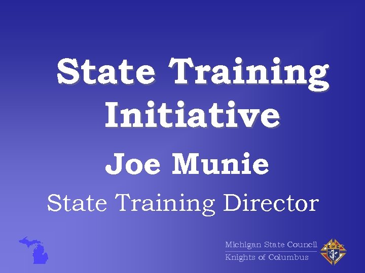 State Training Initiative Joe Munie State Training Director Michigan State Council Knights of Columbus