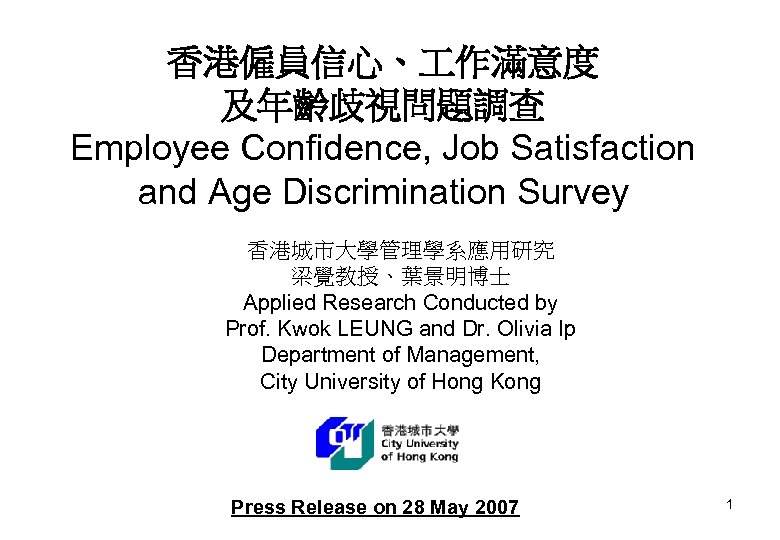 香港僱員信心、 作滿意度 及年齡歧視問題調查 Employee Confidence, Job Satisfaction and Age Discrimination Survey 香港城市大學管理學系應用研究 梁覺教授、葉景明博士 Applied