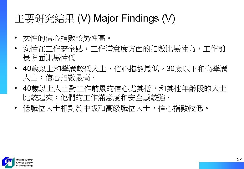 主要研究結果 (V) Major Findings (V) • 女性的信心指數較男性高。 • 女性在 作安全感， 作滿意度方面的指數比男性高， 作前 景方面比男性低 •