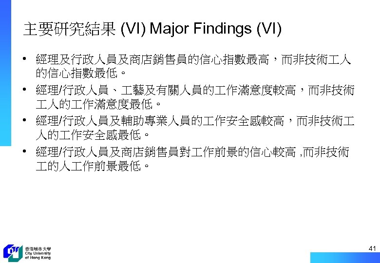 主要研究結果 (VI) Major Findings (VI) • 經理及行政人員及商店銷售員的信心指數最高，而非技術 人 的信心指數最低。 • 經理/行政人員、 藝及有關人員的 作滿意度較高，而非技術 人的