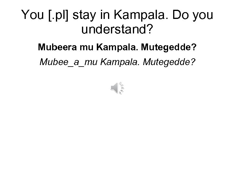 You [. pl] stay in Kampala. Do you understand? Mubeera mu Kampala. Mutegedde? Mubee_a_mu