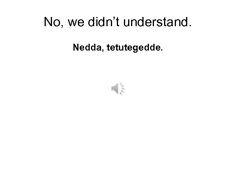 No, we didn’t understand. Nedda, tetutegedde. 