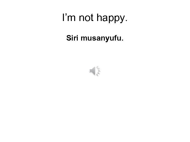 I’m not happy. Siri musanyufu. 