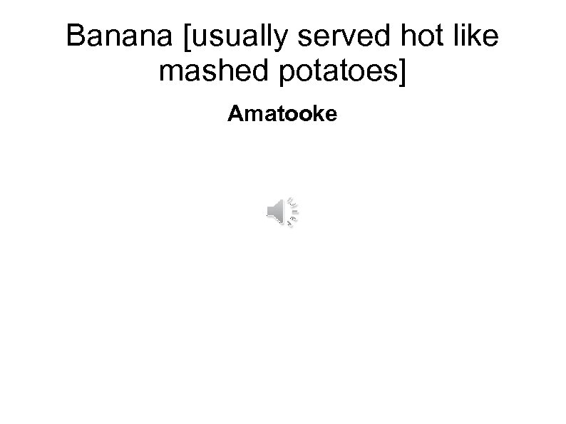 Banana [usually served hot like mashed potatoes] Amatooke 