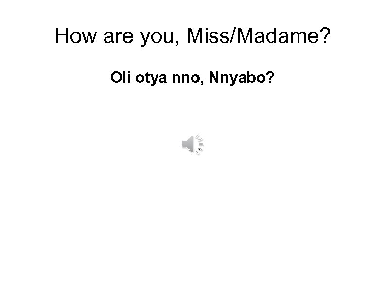 How are you, Miss/Madame? Oli otya nno, Nnyabo? 