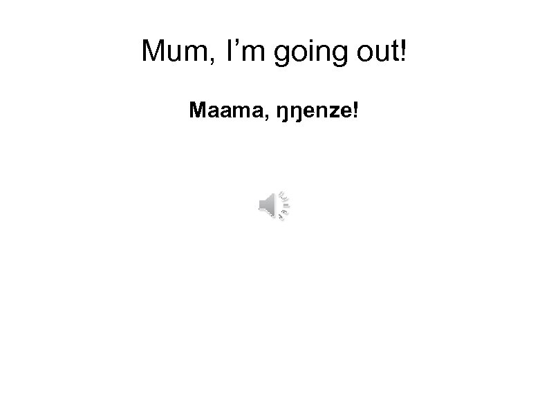 Mum, I’m going out! Maama, ŋŋenze! 
