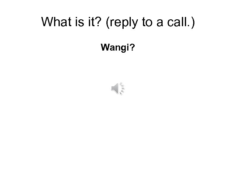 What is it? (reply to a call. ) Wangi? 
