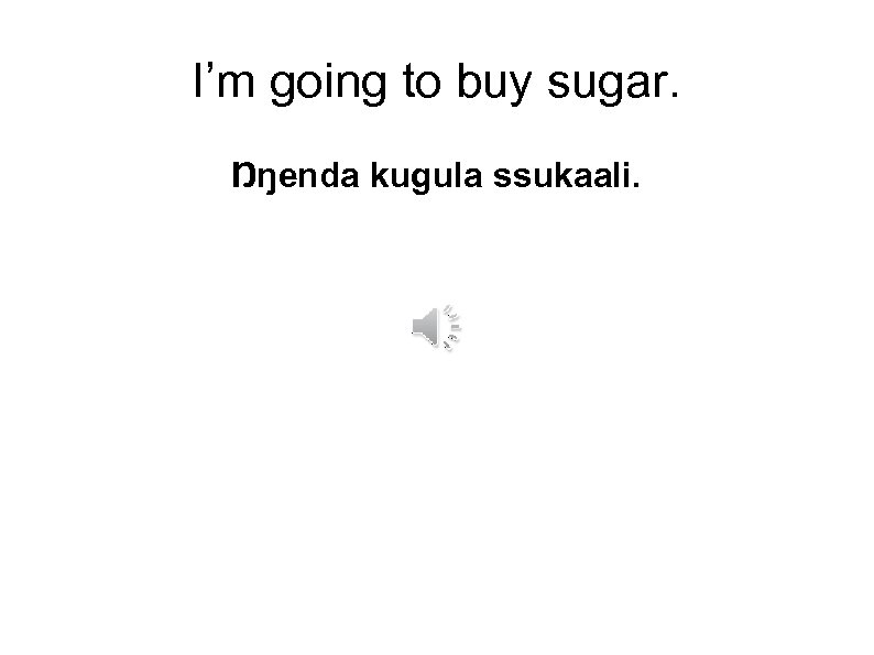 I’m going to buy sugar. Ŋŋenda kugula ssukaali. 